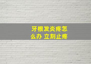 牙根发炎疼怎么办 立刻止疼